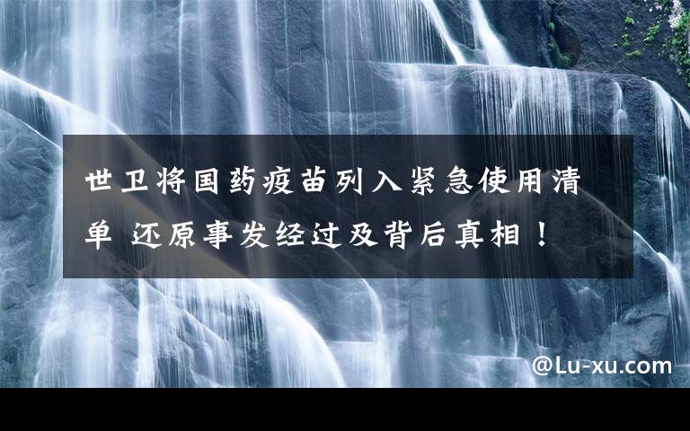 世衛(wèi)將國(guó)藥疫苗列入緊急使用清單 還原事發(fā)經(jīng)過及背后真相！