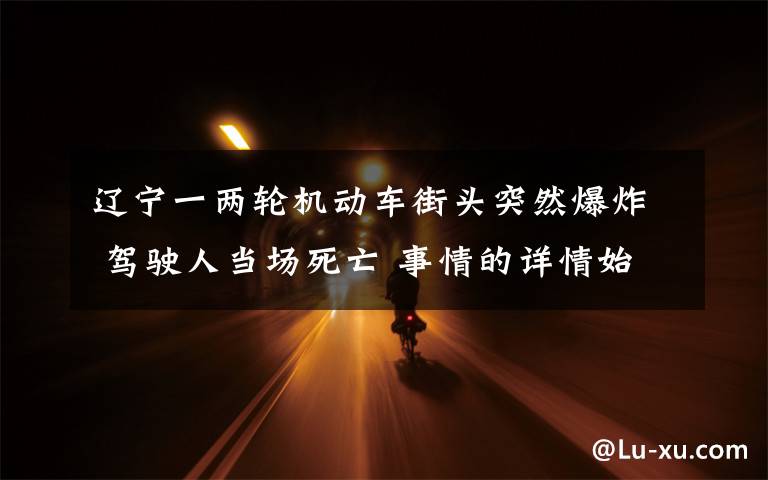 遼寧一兩輪機動車街頭突然爆炸 駕駛?cè)水攬鏊劳?事情的詳情始末是怎么樣了！