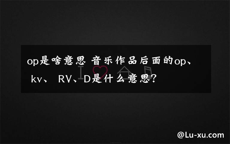 op是啥意思 音樂作品后面的op、 kv、 RV、D是什么意思？