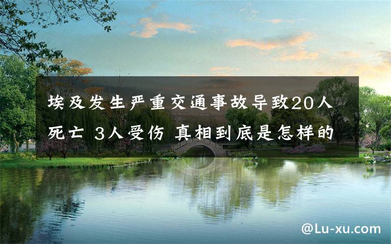 埃及發(fā)生嚴重交通事故導(dǎo)致20人死亡 3人受傷 真相到底是怎樣的？