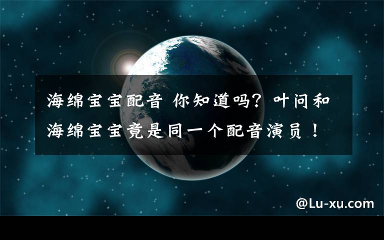 海綿寶寶配音 你知道嗎？葉問(wèn)和海綿寶寶竟是同一個(gè)配音演員！