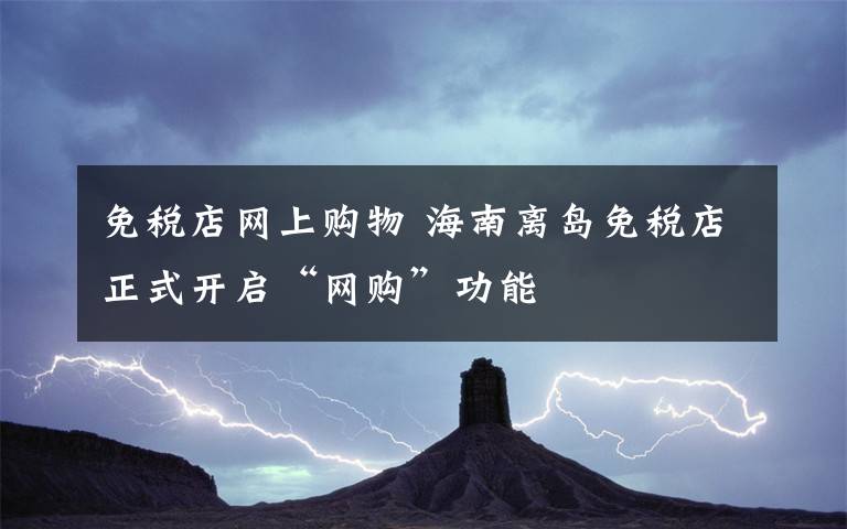 免稅店網(wǎng)上購(gòu)物 海南離島免稅店正式開(kāi)啟“網(wǎng)購(gòu)”功能