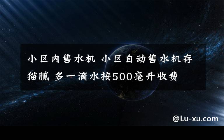 小區(qū)內(nèi)售水機 小區(qū)自動售水機存貓膩 多一滴水按500毫升收費