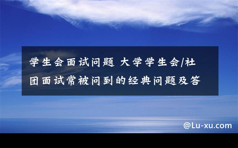 學(xué)生會(huì)面試問(wèn)題 大學(xué)學(xué)生會(huì)/社團(tuán)面試常被問(wèn)到的經(jīng)典問(wèn)題及答案，值得收藏！