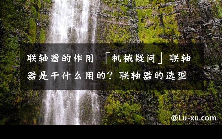 聯(lián)軸器的作用 「機(jī)械疑問」聯(lián)軸器是干什么用的？聯(lián)軸器的選型你又知道多少？