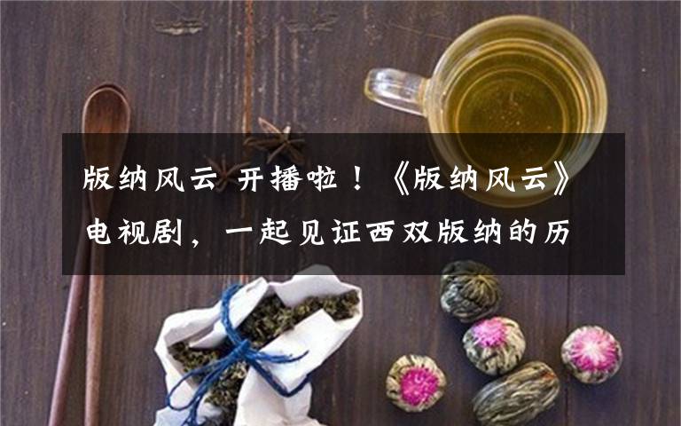 版納風(fēng)云 開(kāi)播啦！《版納風(fēng)云》電視劇，一起見(jiàn)證西雙版納的歷史！