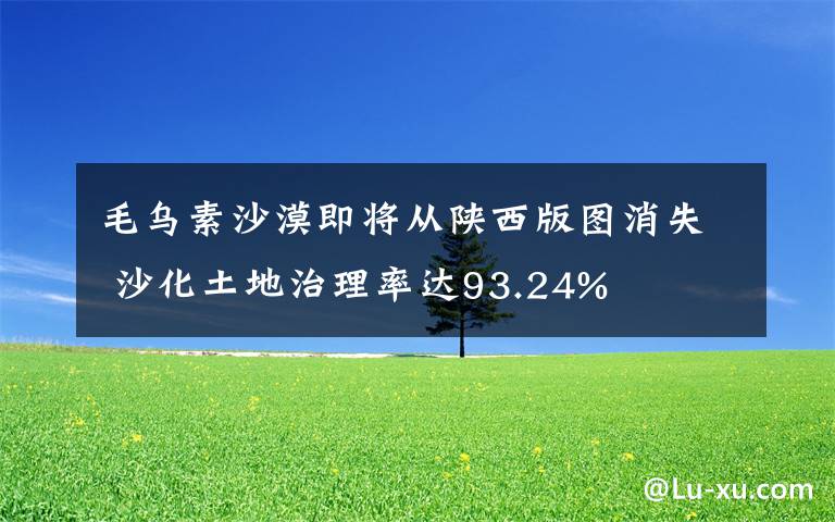 毛烏素沙漠即將從陜西版圖消失 沙化土地治理率達(dá)93.24%