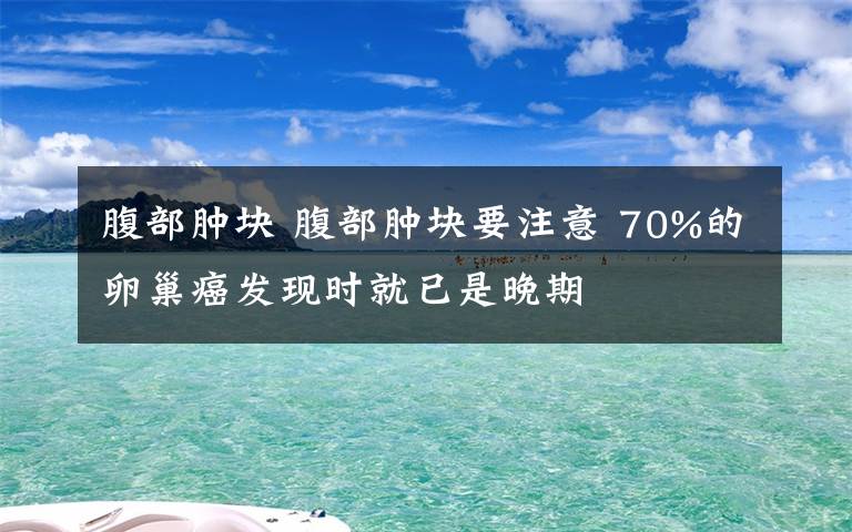 腹部腫塊 腹部腫塊要注意 70%的卵巢癌發(fā)現(xiàn)時就已是晚期