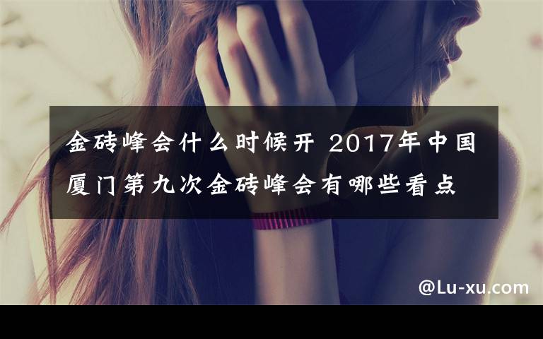 金磚峰會(huì)什么時(shí)候開(kāi) 2017年中國(guó)廈門(mén)第九次金磚峰會(huì)有哪些看點(diǎn)？