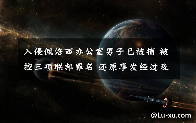 入侵佩洛西辦公室男子已被捕 被控三項(xiàng)聯(lián)邦罪名 還原事發(fā)經(jīng)過(guò)及背后原因！