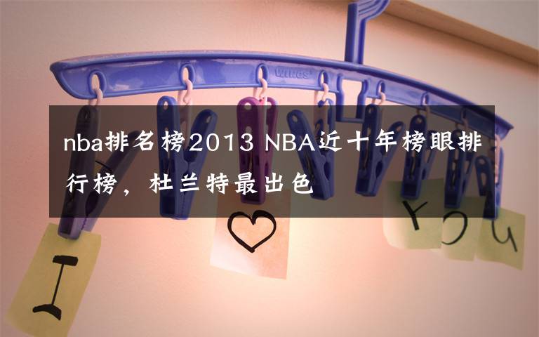 nba排名榜2013 NBA近十年榜眼排行榜，杜蘭特最出色