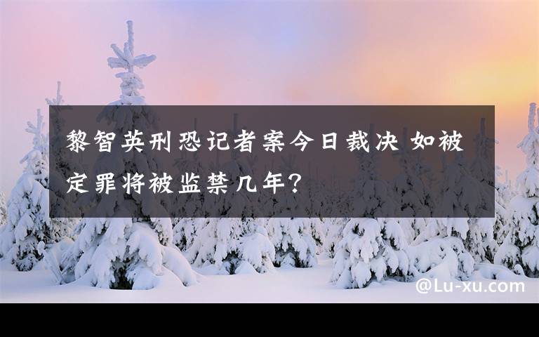 黎智英刑恐記者案今日裁決 如被定罪將被監(jiān)禁幾年？