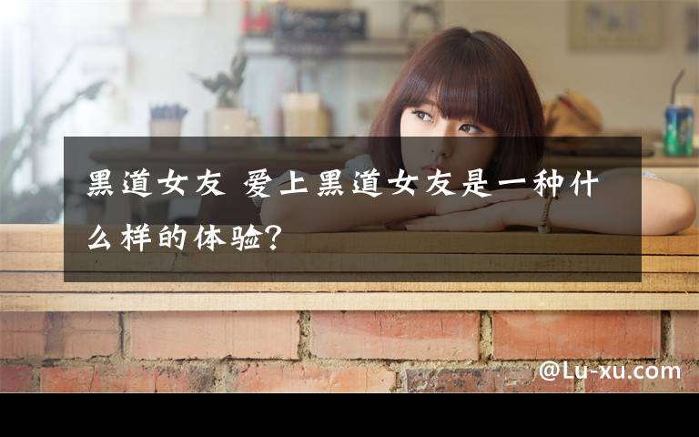 黑道女友 愛上黑道女友是一種什么樣的體驗(yàn)？