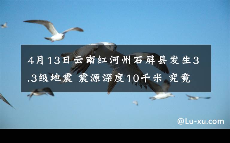 4月13日云南紅河州石屏縣發(fā)生3.3級(jí)地震 震源深度10千米 究竟發(fā)生了什么?