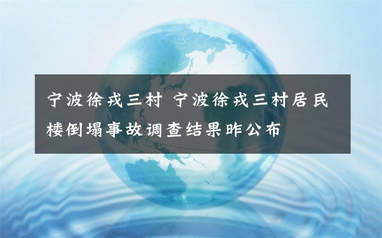 寧波徐戎三村 寧波徐戎三村居民樓倒塌事故調(diào)查結(jié)果昨公布