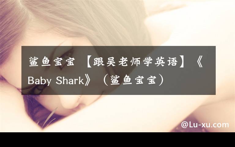 鯊魚寶寶 【跟吳老師學(xué)英語(yǔ)】《Baby Shark》（鯊魚寶寶）