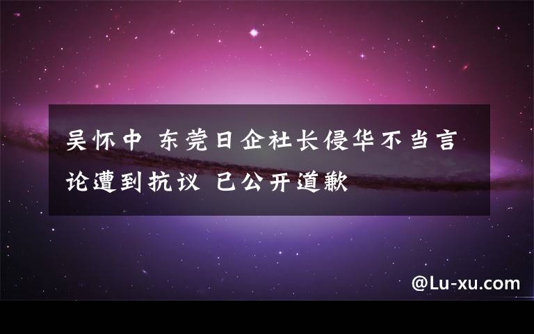 吳懷中 東莞日企社長侵華不當言論遭到抗議 已公開道歉