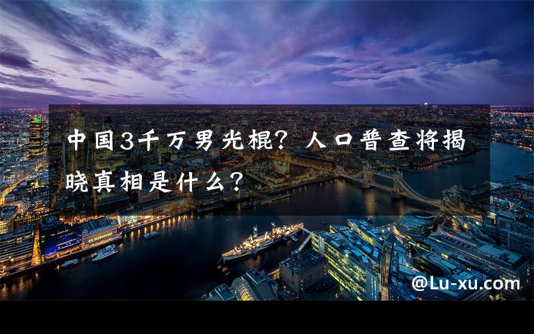 中國3千萬男光棍？人口普查將揭曉真相是什么？