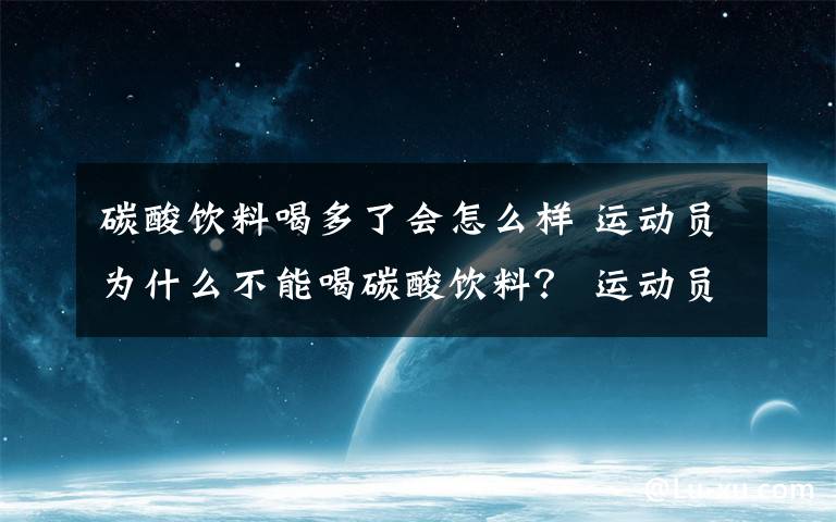 碳酸飲料喝多了會怎么樣 運動員為什么不能喝碳酸飲料？ 運動員喝碳酸飲料會怎么樣？