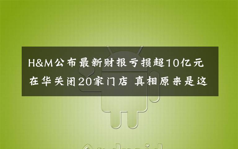 H&M公布最新財報虧損超10億元 在華關(guān)閉20家門店 真相原來是這樣！