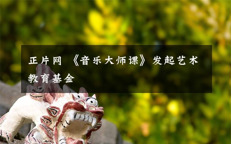 正片網(wǎng) 《音樂大師課》發(fā)起藝術(shù)教育基金