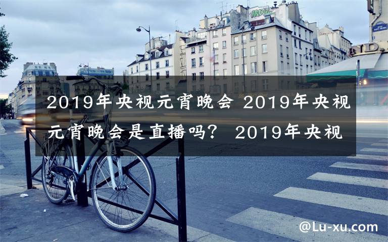 2019年央視元宵晚會 2019年央視元宵晚會是直播嗎？ 2019年央視元宵晚會完整節(jié)目單