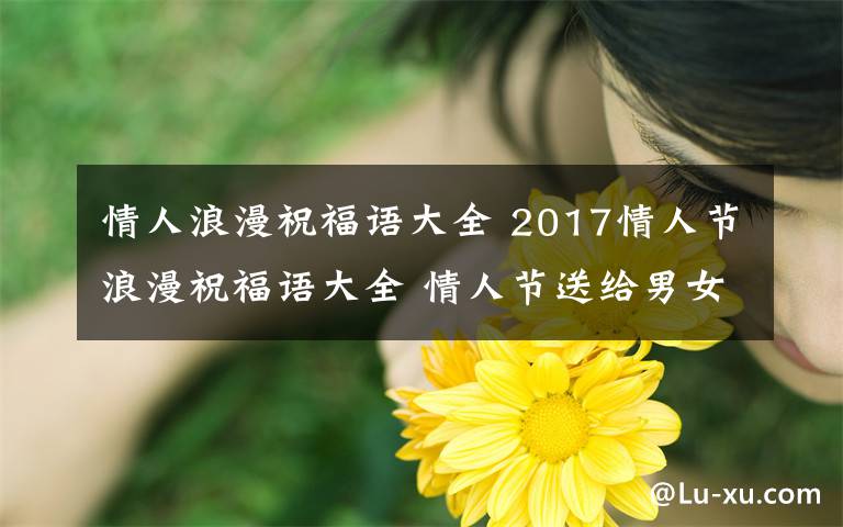 情人浪漫祝福語大全 2017情人節(jié)浪漫祝福語大全 情人節(jié)送給男女朋友的甜蜜短信匯總