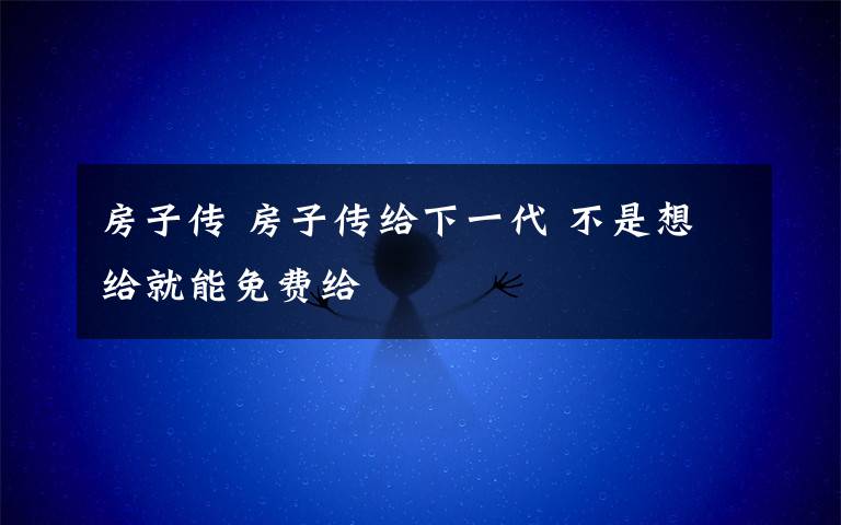 房子傳 房子傳給下一代 不是想給就能免費給