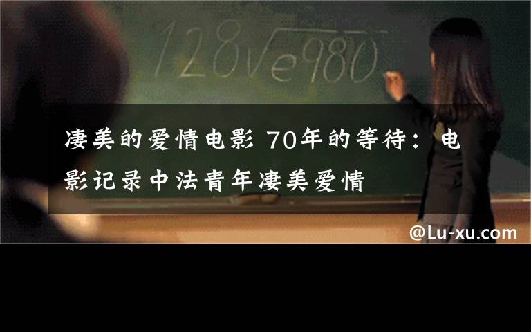 凄美的愛情電影 70年的等待：電影記錄中法青年凄美愛情