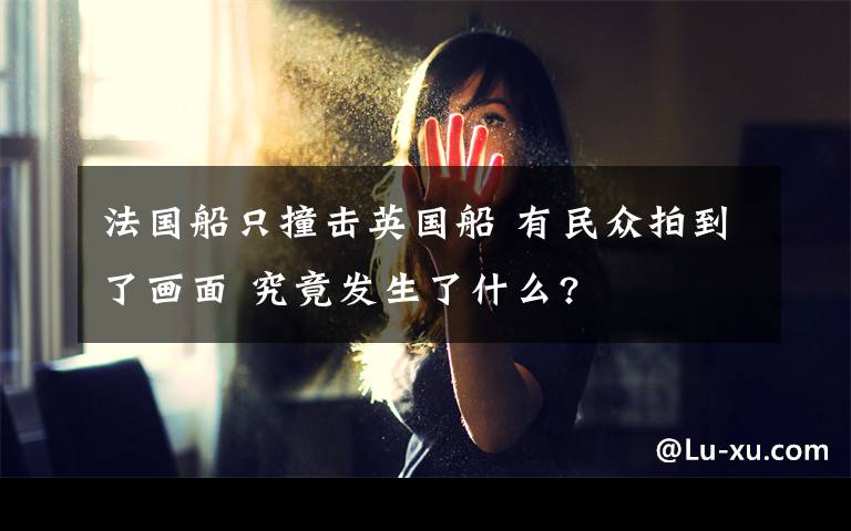 法國船只撞擊英國船 有民眾拍到了畫面 究竟發(fā)生了什么?