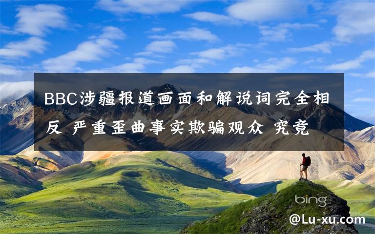 BBC涉疆報道畫面和解說詞完全相反 嚴重歪曲事實欺騙觀眾 究竟發(fā)生了什么?