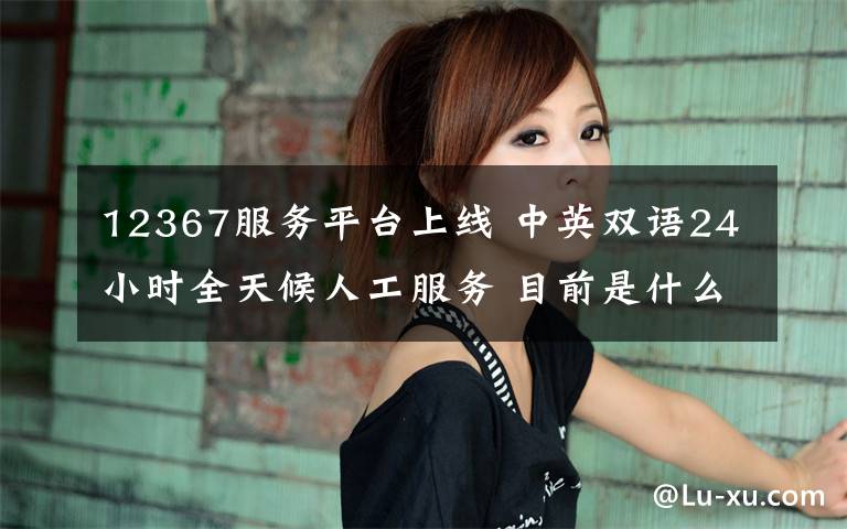 12367服務平臺上線 中英雙語24小時全天候人工服務 目前是什么情況？