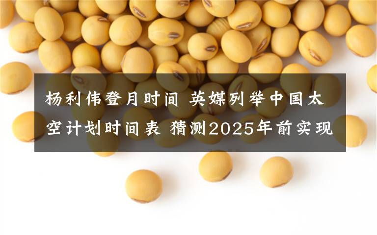 楊利偉登月時(shí)間 英媒列舉中國太空計(jì)劃時(shí)間表 猜測2025年前實(shí)現(xiàn)登月