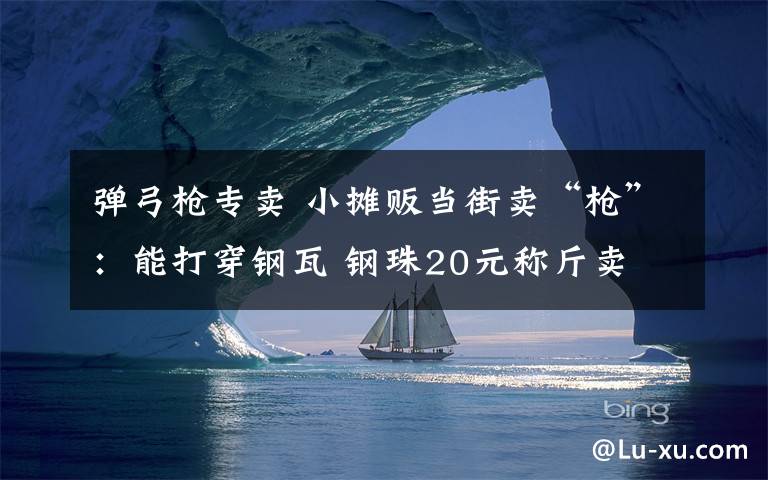 彈弓槍專賣 小攤販當(dāng)街賣“槍”：能打穿鋼瓦 鋼珠20元稱斤賣