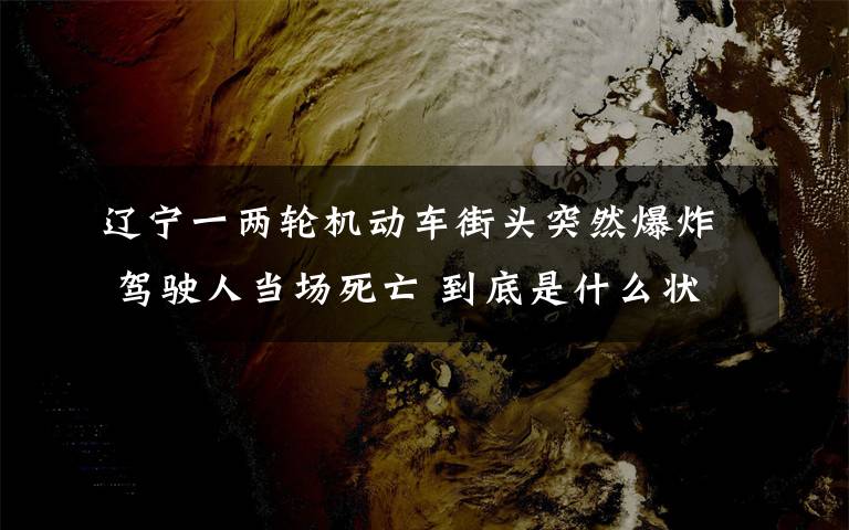 遼寧一兩輪機動車街頭突然爆炸 駕駛?cè)水攬鏊劳?到底是什么狀況？