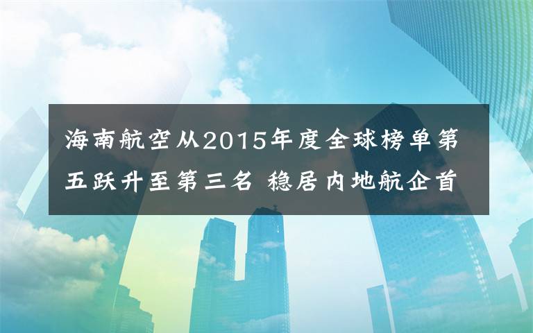 海南航空從2015年度全球榜單第五躍升至第三名 穩(wěn)居內(nèi)地航企首位