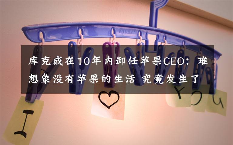 庫克或在10年內(nèi)卸任蘋果CEO：難想象沒有蘋果的生活 究竟發(fā)生了什么?