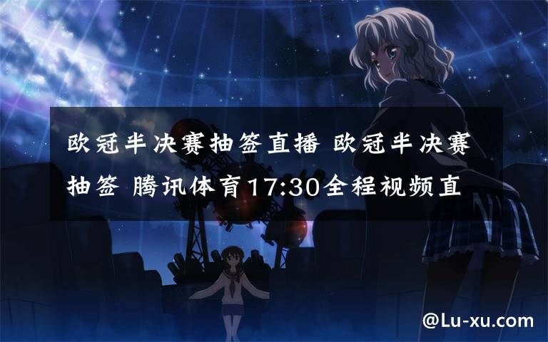 歐冠半決賽抽簽直播 歐冠半決賽抽簽 騰訊體育17:30全程視頻直播