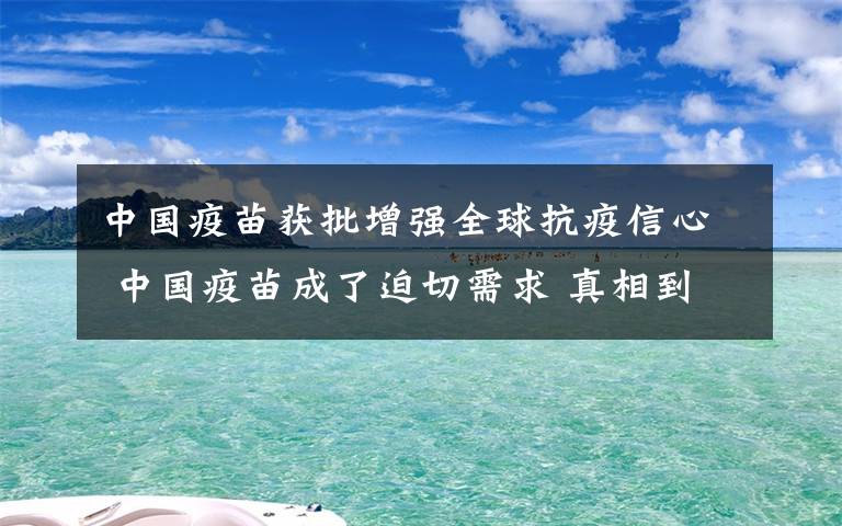 中國(guó)疫苗獲批增強(qiáng)全球抗疫信心 中國(guó)疫苗成了迫切需求 真相到底是怎樣的？