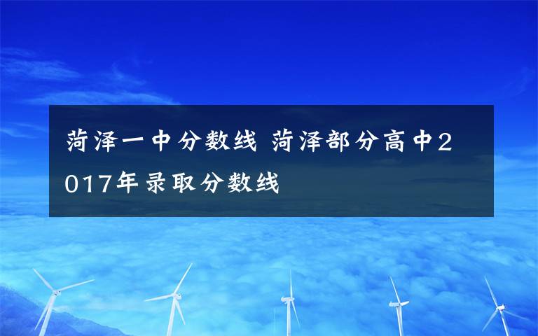 菏澤一中分?jǐn)?shù)線 菏澤部分高中2017年錄取分?jǐn)?shù)線