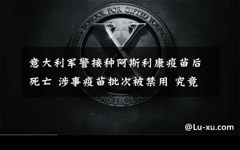 意大利軍警接種阿斯利康疫苗后死亡 涉事疫苗批次被禁用 究竟是怎么一回事?