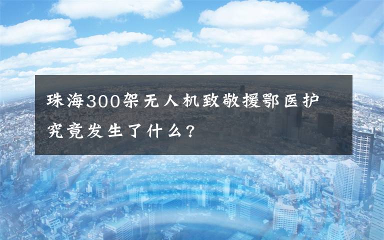 珠海300架無人機(jī)致敬援鄂醫(yī)護(hù) 究竟發(fā)生了什么?