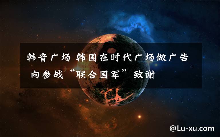 韓音廣場(chǎng) 韓國(guó)在時(shí)代廣場(chǎng)做廣告 向參戰(zhàn)“聯(lián)合國(guó)軍”致謝