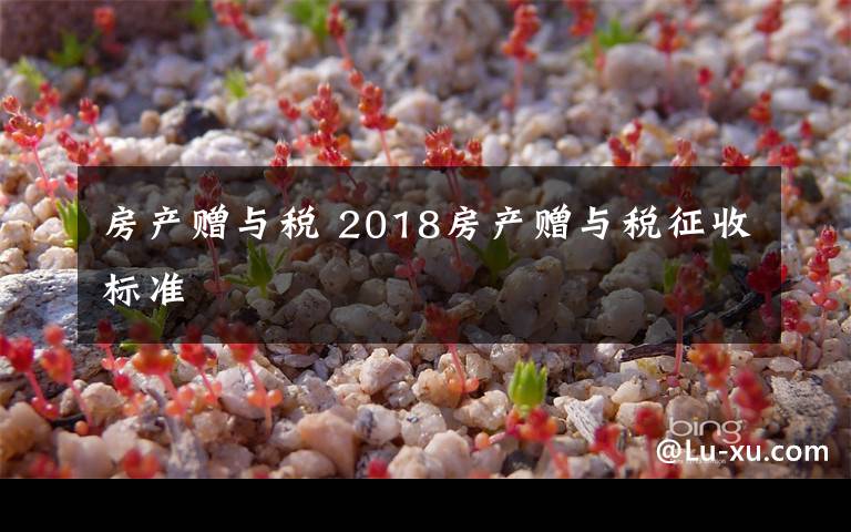 房產(chǎn)贈與稅 2018房產(chǎn)贈與稅征收標(biāo)準(zhǔn)