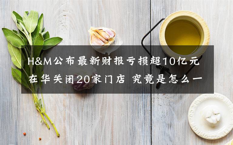 H&M公布最新財(cái)報(bào)虧損超10億元 在華關(guān)閉20家門店 究竟是怎么一回事?