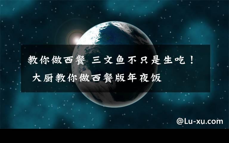 教你做西餐 三文魚(yú)不只是生吃！ 大廚教你做西餐版年夜飯