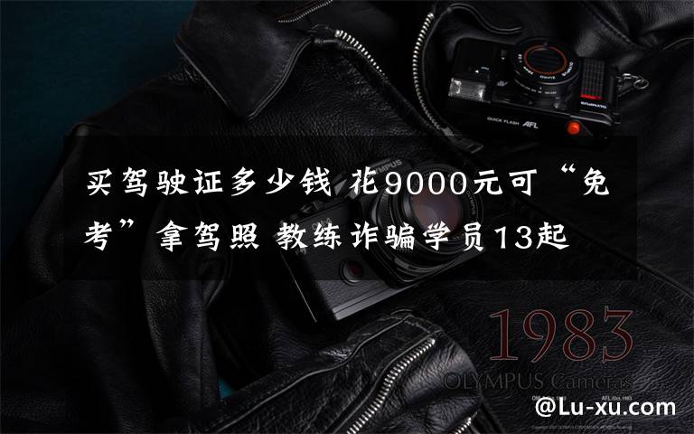 買駕駛證多少錢 花9000元可“免考”拿駕照 教練詐騙學員13起