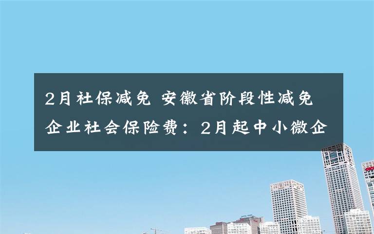 2月社保減免 安徽省階段性減免企業(yè)社會(huì)保險(xiǎn)費(fèi)：2月起中小微企業(yè)免征5個(gè)月！