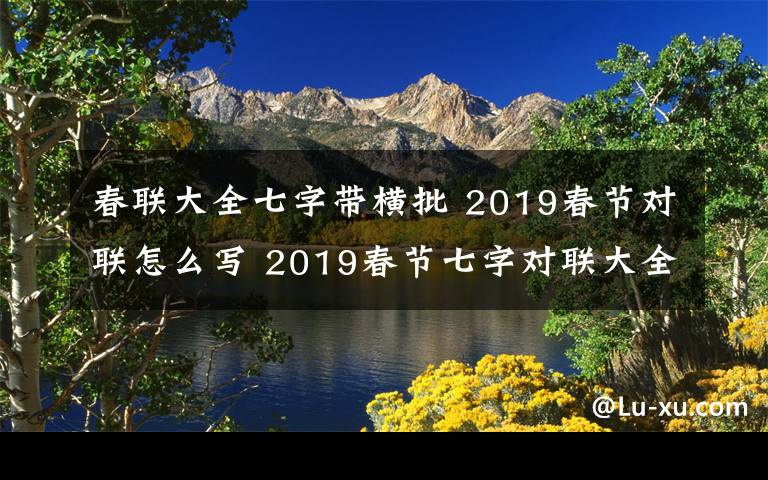 春聯(lián)大全七字帶橫批 2019春節(jié)對聯(lián)怎么寫 2019春節(jié)七字對聯(lián)大全帶橫批大全