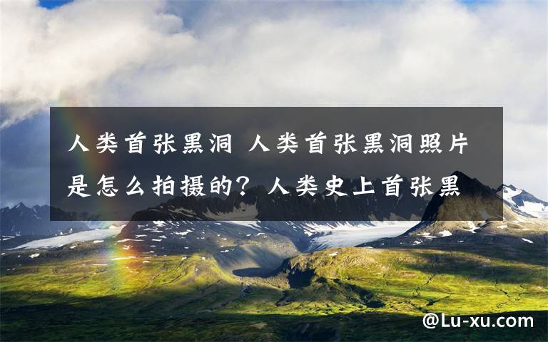 人類首張黑洞 人類首張黑洞照片是怎么拍攝的？人類史上首張黑洞照片發(fā)布